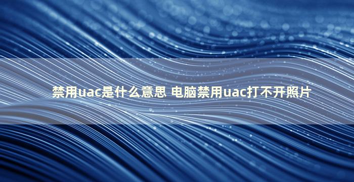 禁用uac是什么意思 电脑禁用uac打不开照片